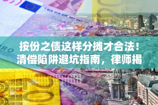 济南按份之债这样分摊才合法！清偿陷阱避坑指南，律师揭秘关键条款