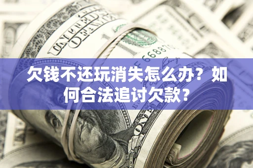济南欠钱不还玩消失怎么办？如何合法追讨欠款？