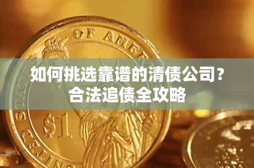 济南如何挑选靠谱的清债公司?合法追债全攻略 济南如何挑选靠谱的清债公司?合法追债全攻略