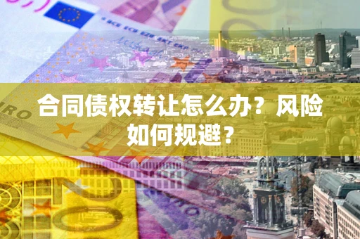 济南合同债权转让怎么办？风险如何规避？