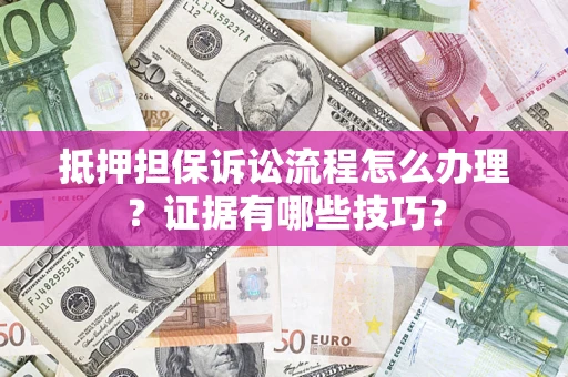 济南抵押担保诉讼流程怎么办理？证据有哪些技巧？