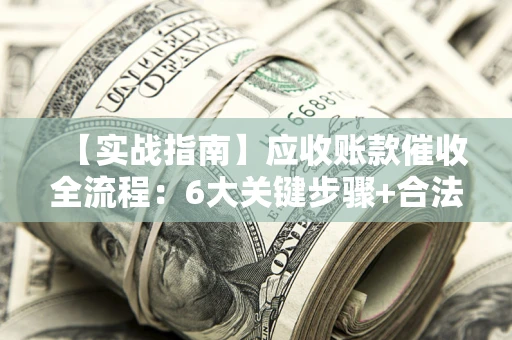 济南【实战指南】应收账款催收全流程：6大关键步骤+合法回款技巧