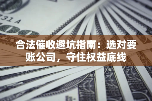 济南合法催收避坑指南：选对要账公司，守住权益底线