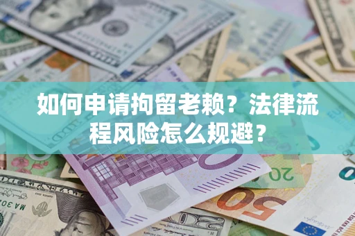 济南如何申请拘留老赖？法律流程风险怎么规避？