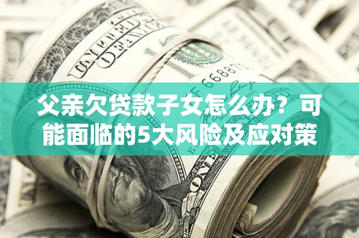 济南父亲欠贷款子女怎么办？可能面临的5大风险及应对策略