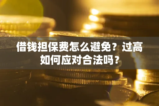 济南借钱担保费怎么避免？过高如何应对合法吗？