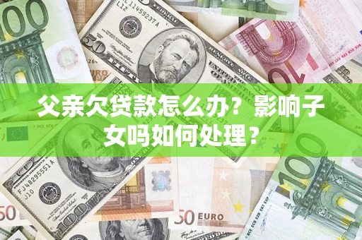 济南父亲欠贷款怎么办？影响子女吗如何处理？