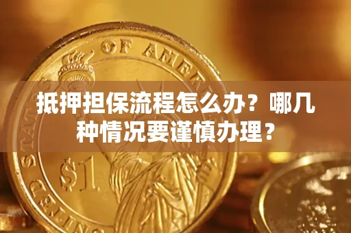 济南抵押担保流程怎么办？哪几种情况要谨慎办理？