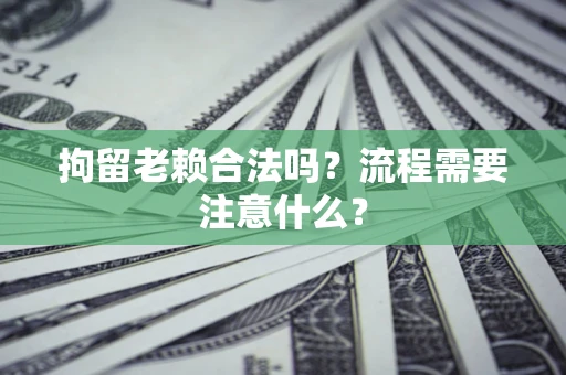济南拘留老赖合法吗？流程需要注意什么？