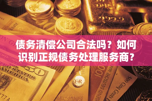 济南债务清偿公司合法吗？如何识别正规债务处理服务商？