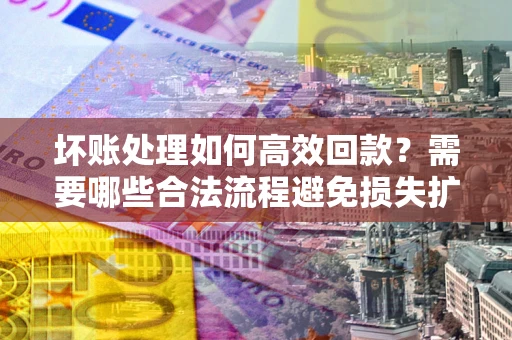 济南坏账处理如何高效回款？需要哪些合法流程避免损失扩大？