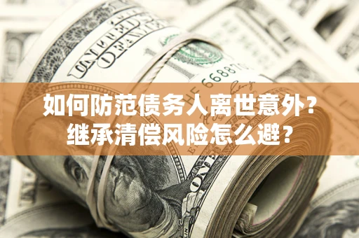 济南如何防范债务人离世意外？继承清偿风险怎么避？