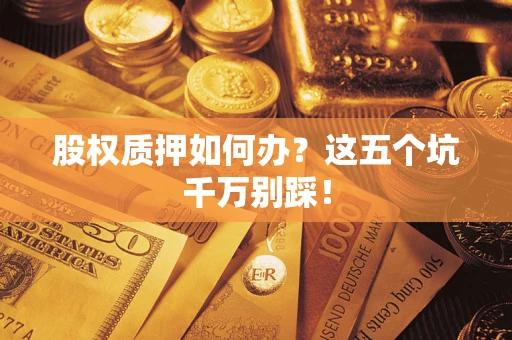 济南股权质押如何办？这五个坑千万别踩！