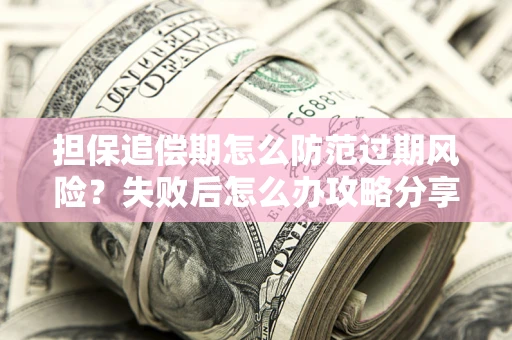 济南担保追偿期怎么防范过期风险？失败后怎么办攻略分享