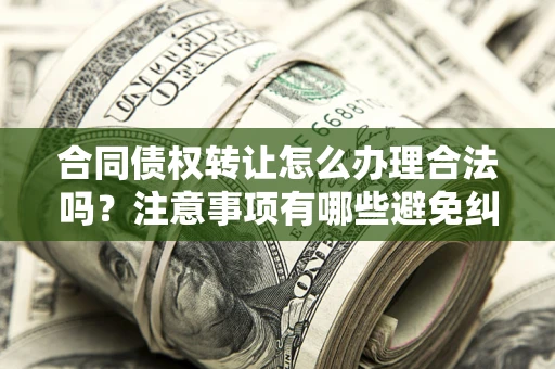 济南合同债权转让怎么办理合法吗？注意事项有哪些避免纠纷？