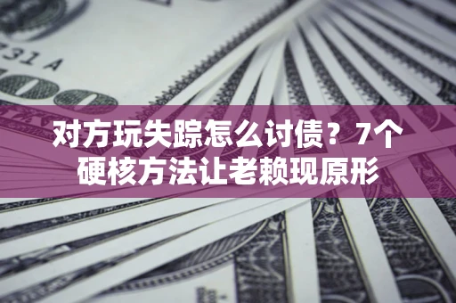 济南对方玩失踪怎么讨债？7个硬核方法让老赖现原形