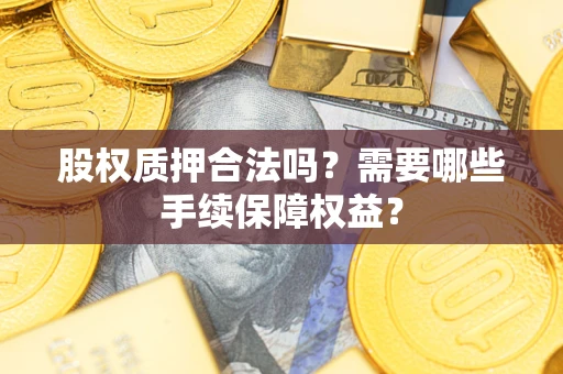 济南股权质押合法吗？需要哪些手续保障权益？