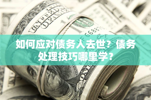 济南如何应对债务人去世？债务处理技巧哪里学？