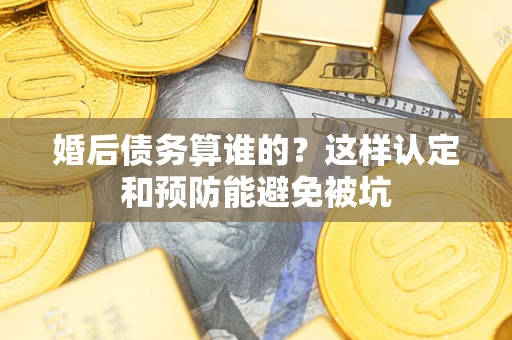 济南婚后债务算谁的？这样认定和预防能避免被坑
