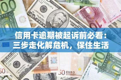 济南信用卡逾期被起诉前必看：三步走化解危机，保住生活尊严