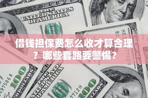 济南借钱担保费怎么收才算合理？哪些套路要警惕？