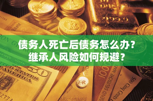 济南债务人死亡后债务怎么办？继承人风险如何规避？