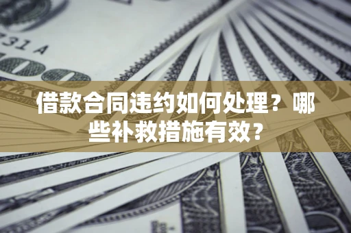 济南借款合同违约如何处理？哪些补救措施有效？
