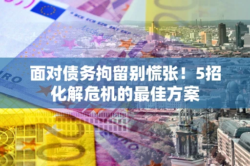 济南面对债务拘留别慌张！5招化解危机的最佳方案