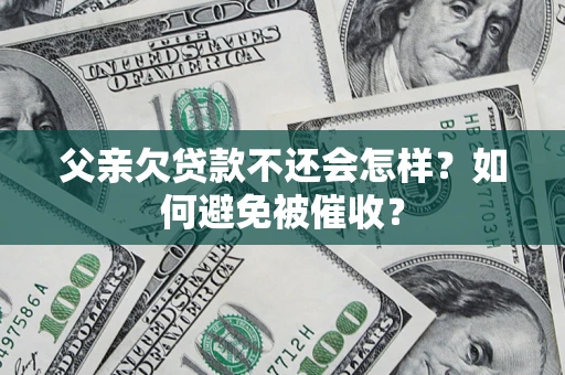 济南父亲欠贷款不还会怎样？如何避免被催收？