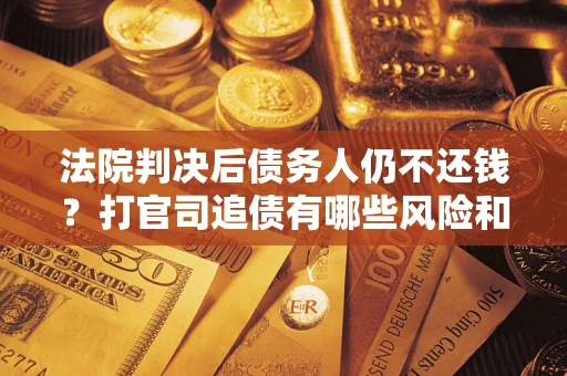 济南法院判决后债务人仍不还钱？打官司追债有哪些风险和技巧？
