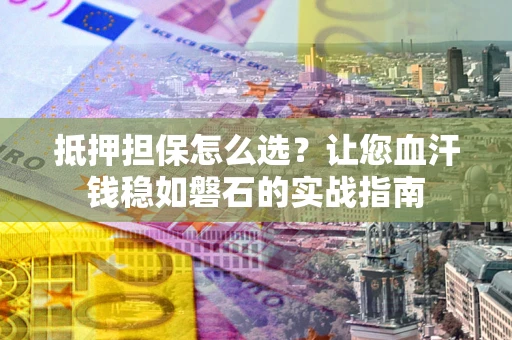 济南抵押担保怎么选？让您血汗钱稳如磐石的实战指南