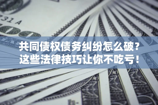 济南共同债权债务纠纷怎么破？这些法律技巧让你不吃亏！