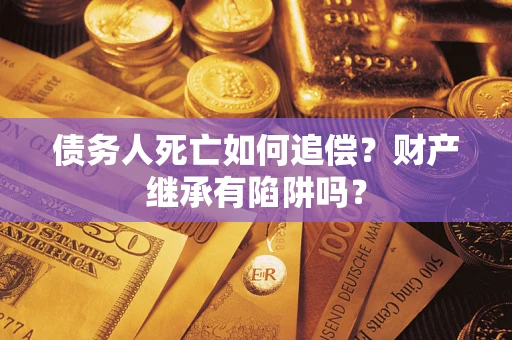 济南债务人死亡如何追偿？财产继承有陷阱吗？