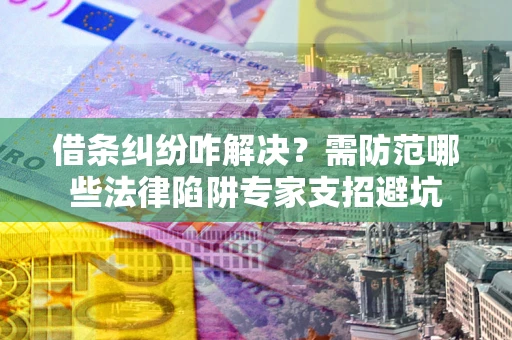 济南借条纠纷咋解决？需防范哪些法律陷阱专家支招避坑