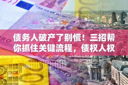 济南债务人破产了别慌！三招帮你抓住关键流程，债权人权益不再缩水