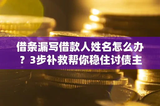 济南借条漏写借款人姓名怎么办？3步补救帮你稳住讨债主动权