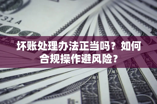 济南坏账处理办法正当吗？如何合规操作避风险？