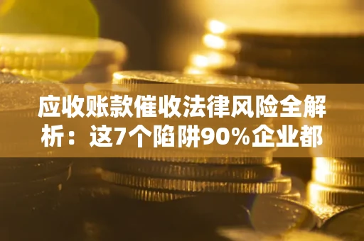 济南应收账款催收法律风险全解析：这7个陷阱90%企业都踩过（含合规应对指南）