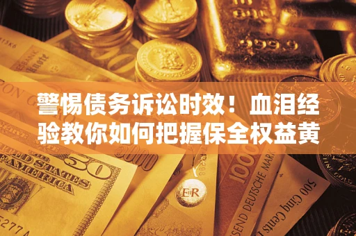 济南警惕债务诉讼时效！血泪经验教你如何把握保全权益黄金期