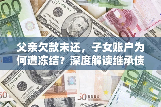济南父亲欠款未还，子女账户为何遭冻结？深度解读继承债务迷局