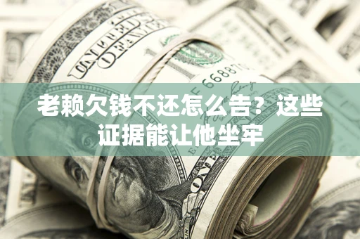济南老赖欠钱不还怎么告？这些证据能让他坐牢