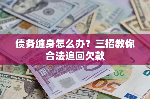 济南债务缠身怎么办？三招教你合法追回欠款