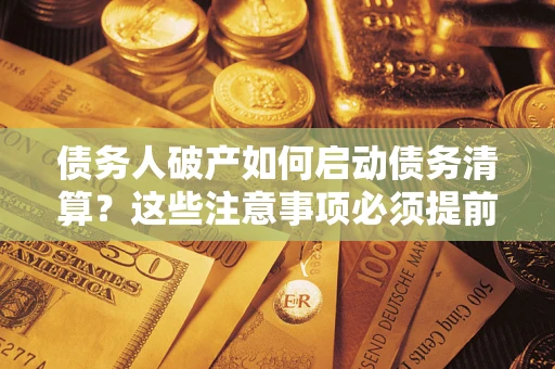 济南债务人破产如何启动债务清算？这些注意事项必须提前知道