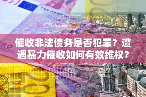 济南催收非法债务是否犯罪?遭遇暴力催收如何有效维权? 济南催收非法债务是否犯罪?遭遇暴力催收如何有效维权?