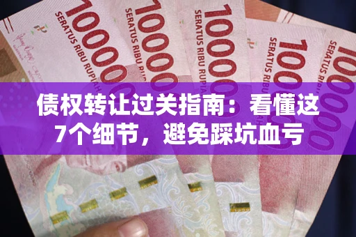 济南债权转让过关指南：看懂这7个细节，避免踩坑血亏