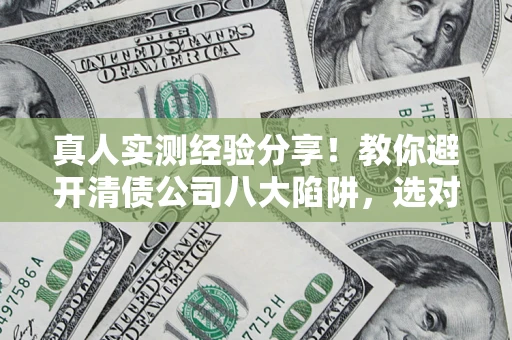 济南真人实测经验分享！教你避开清债公司八大陷阱，选对机构少走十年弯路