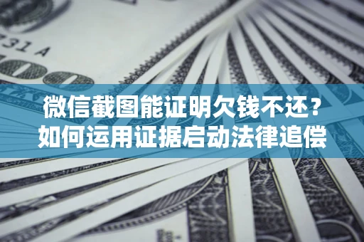 济南微信截图能证明欠钱不还？如何运用证据启动法律追偿程序？