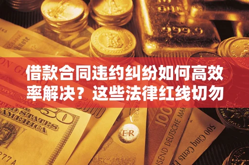 济南借款合同违约纠纷如何高效率解决？这些法律红线切勿触碰