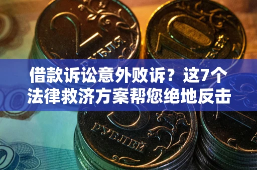 济南借款诉讼意外败诉？这7个法律救济方案帮您绝地反击！