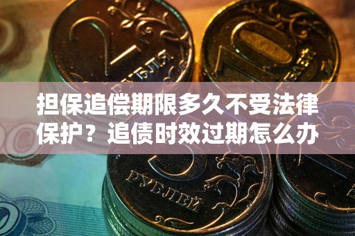济南担保追偿期限多久不受法律保护？追债时效过期怎么办？